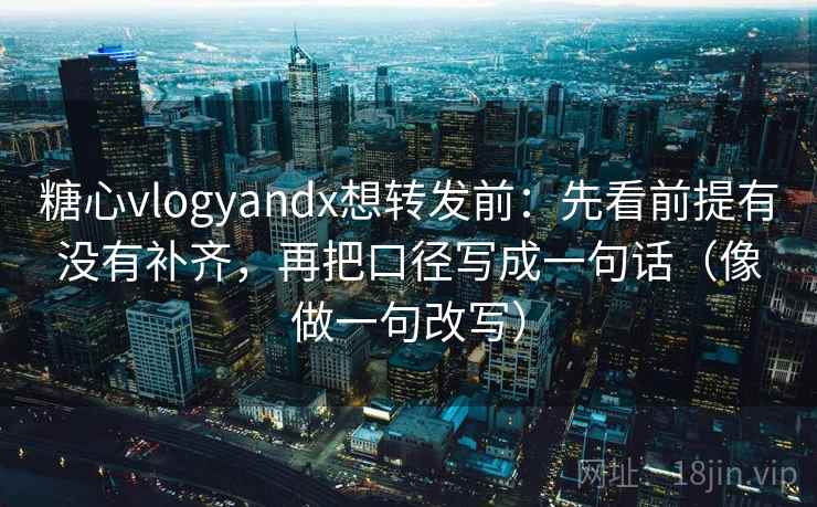 糖心vlogyandx想转发前：先看前提有没有补齐，再把口径写成一句话（像做一句改写）  第2张