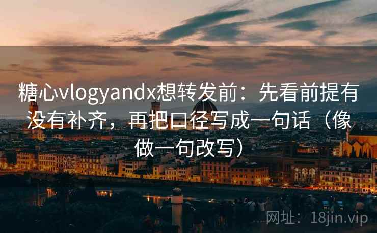 糖心vlogyandx想转发前：先看前提有没有补齐，再把口径写成一句话（像做一句改写）