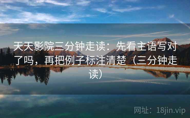 天天影院三分钟走读：先看主语写对了吗，再把例子标注清楚（三分钟走读）  第2张