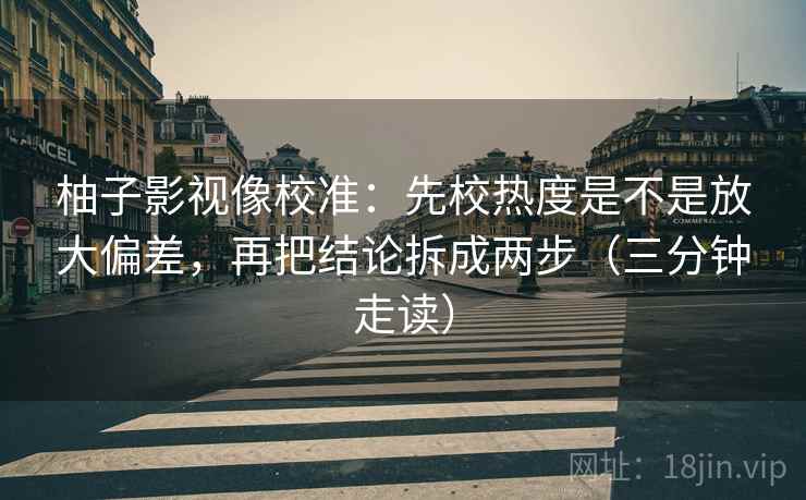 柚子影视像校准：先校热度是不是放大偏差，再把结论拆成两步（三分钟走读）