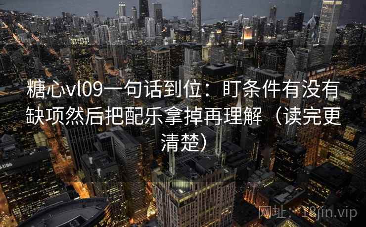 糖心vl09一句话到位：盯条件有没有缺项然后把配乐拿掉再理解（读完更清楚）