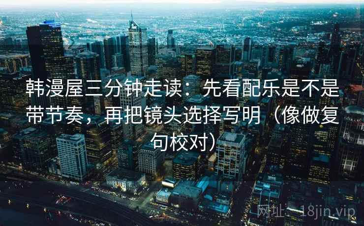 韩漫屋三分钟走读:先看配乐是不是带节奏,再把镜头选择写明(像做复句校对) 第2张 韩漫屋三分钟走读:先看配乐是不是带节奏,再把镜头选择写明(像做复句校对) 第2张