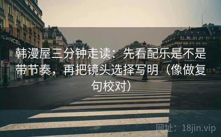 韩漫屋三分钟走读:先看配乐是不是带节奏,再把镜头选择写明(像做复句校对)