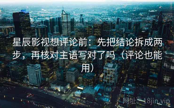 星辰影视想评论前：先把结论拆成两步，再核对主语写对了吗（评论也能用）