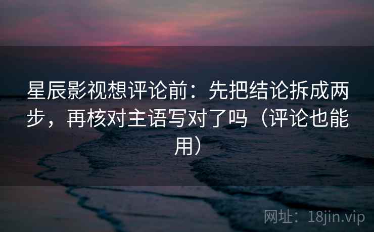 星辰影视想评论前：先把结论拆成两步，再核对主语写对了吗（评论也能用）  第2张