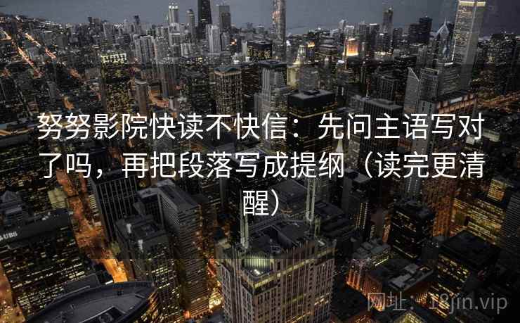 努努影院快读不快信:先问主语写对了吗,再把段落写成提纲(读完更清醒)