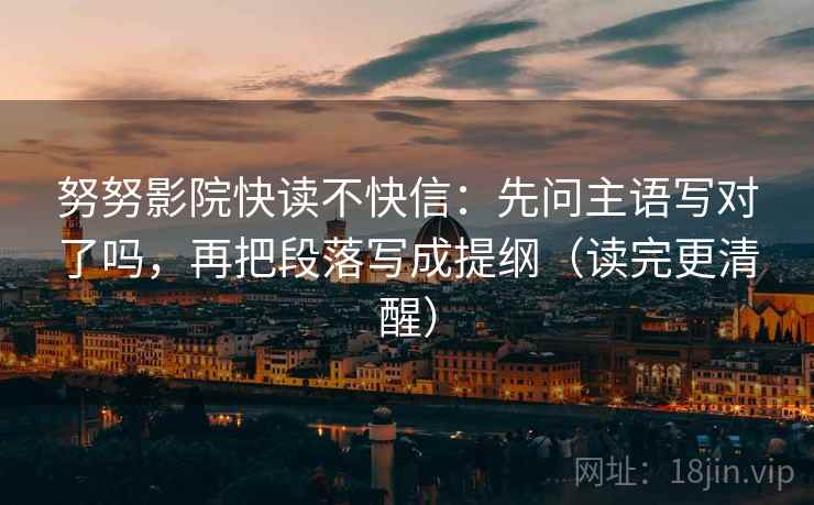 努努影院快读不快信:先问主语写对了吗,再把段落写成提纲(读完更清醒) 第2张 努努影院快读不快信:先问主语写对了吗,再把段落写成提纲(读完更清醒) 第2张