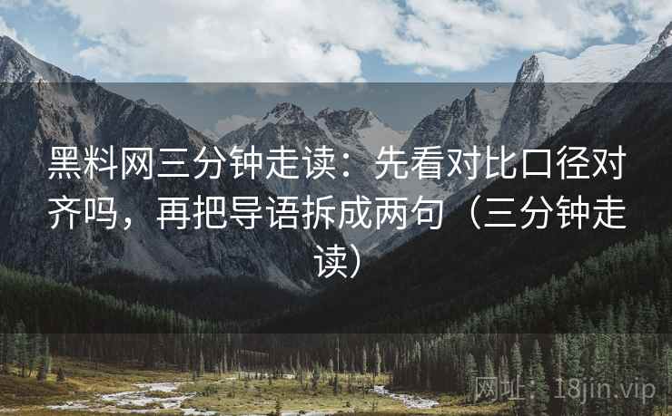 黑料网三分钟走读:先看对比口径对齐吗,再把导语拆成两句(三分钟走读)