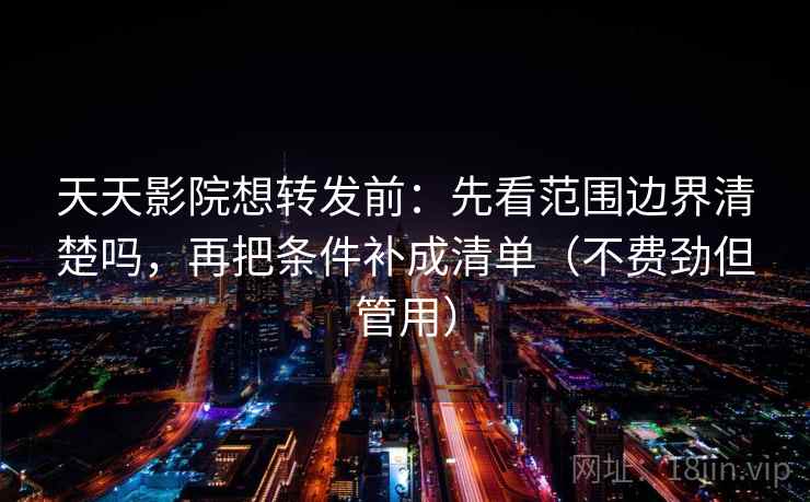 天天影院想转发前：先看范围边界清楚吗，再把条件补成清单（不费劲但管用）