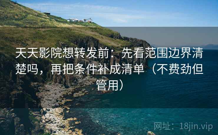 天天影院想转发前：先看范围边界清楚吗，再把条件补成清单（不费劲但管用）  第2张