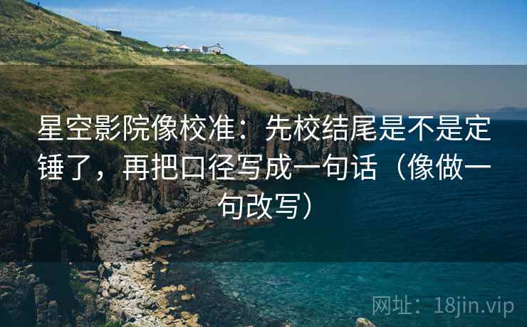 星空影院像校准：先校结尾是不是定锤了，再把口径写成一句话（像做一句改写）