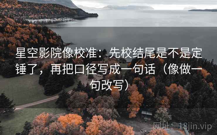 星空影院像校准:先校结尾是不是定锤了,再把口径写成一句话(像做一句改写) 第2张 星空影院像校准:先校结尾是不是定锤了,再把口径写成一句话(像做一句改写) 第2张
