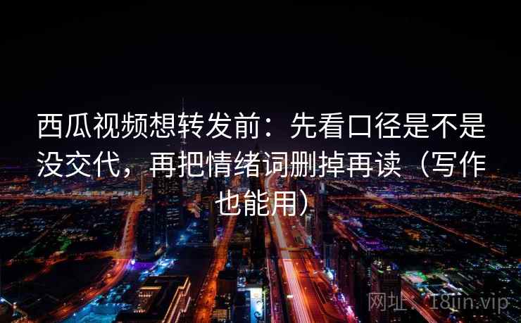 西瓜视频想转发前：先看口径是不是没交代，再把情绪词删掉再读（写作也能用）
