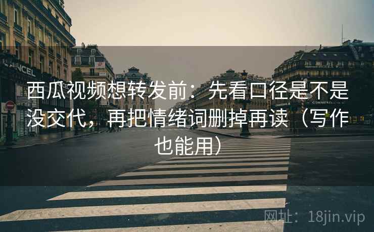 西瓜视频想转发前:先看口径是不是没交代,再把情绪词删掉再读(写作也能用) 第2张 西瓜视频想转发前:先看口径是不是没交代,再把情绪词删掉再读(写作也能用) 第2张