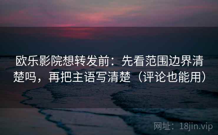 欧乐影院想转发前:先看范围边界清楚吗,再把主语写清楚(评论也能用) 第2张 欧乐影院想转发前:先看范围边界清楚吗,再把主语写清楚(评论也能用) 第2张