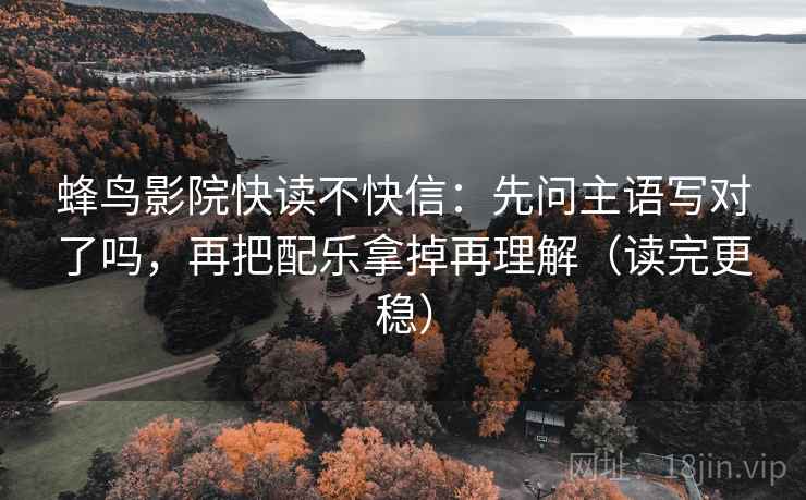 蜂鸟影院快读不快信:先问主语写对了吗,再把配乐拿掉再理解(读完更稳)