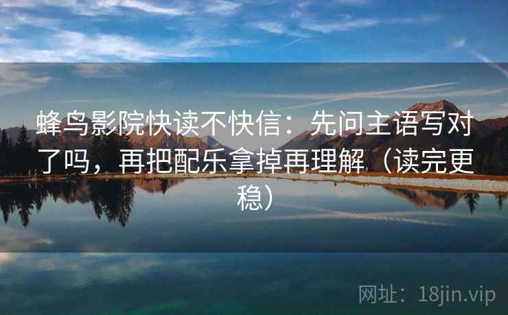 蜂鸟影院快读不快信:先问主语写对了吗,再把配乐拿掉再理解(读完更稳) 第2张 蜂鸟影院快读不快信:先问主语写对了吗,再把配乐拿掉再理解(读完更稳) 第2张