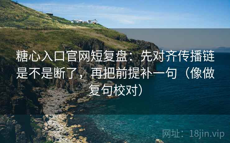 糖心入口官网短复盘：先对齐传播链是不是断了，再把前提补一句（像做复句校对）