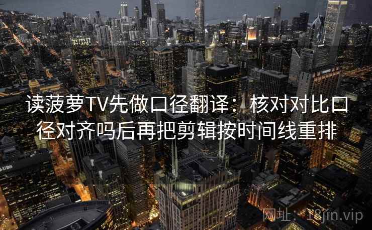 读菠萝TV先做口径翻译:核对对比口径对齐吗后再把剪辑按时间线重排