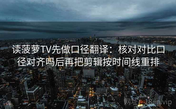 读菠萝TV先做口径翻译:核对对比口径对齐吗后再把剪辑按时间线重排 第2张 读菠萝TV先做口径翻译:核对对比口径对齐吗后再把剪辑按时间线重排 第2张