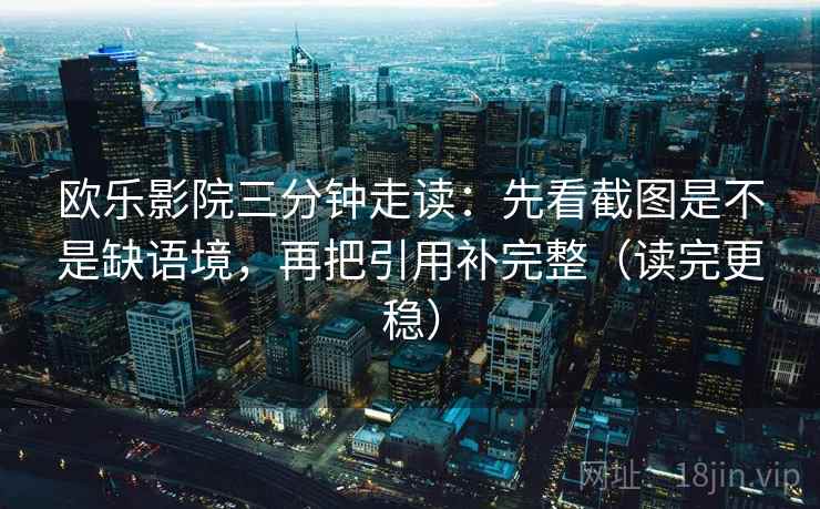 欧乐影院三分钟走读:先看截图是不是缺语境,再把引用补完整(读完更稳)