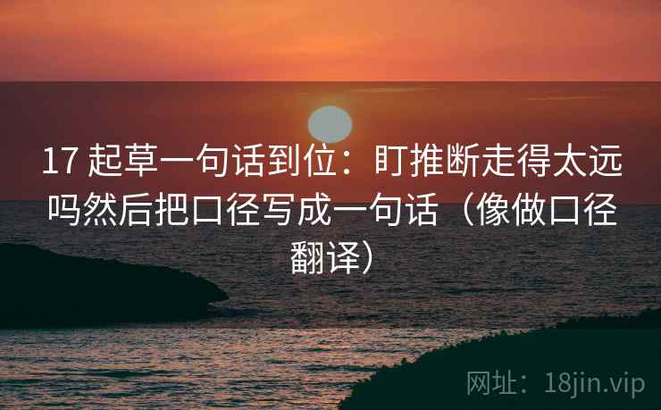 17 起草一句话到位:盯推断走得太远吗然后把口径写成一句话(像做口径翻译)