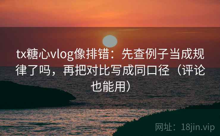 tx糖心vlog像排错:先查例子当成规律了吗,再把对比写成同口径(评论也能用) 第2张 tx糖心vlog像排错:先查例子当成规律了吗,再把对比写成同口径(评论也能用) 第2张