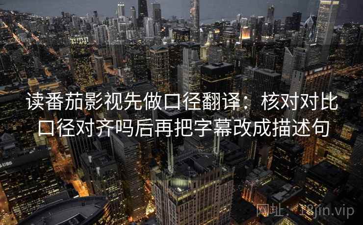 读番茄影视先做口径翻译:核对对比口径对齐吗后再把字幕改成描述句 第2张 读番茄影视先做口径翻译:核对对比口径对齐吗后再把字幕改成描述句 第2张