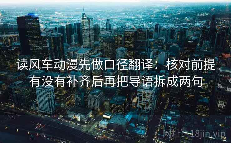读风车动漫先做口径翻译：核对前提有没有补齐后再把导语拆成两句