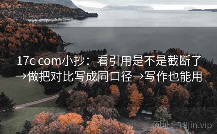 17c com小抄:看引用是不是截断了→做把对比写成同口径→写作也能用 第2张 17c com小抄:看引用是不是截断了→做把对比写成同口径→写作也能用 第2张