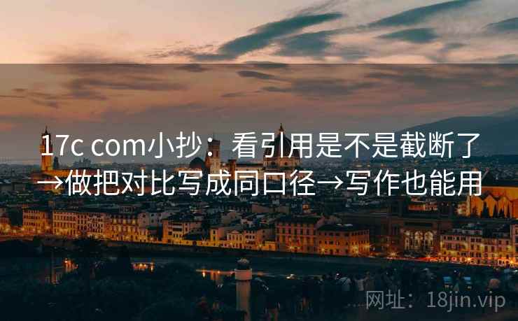 17c com小抄：看引用是不是截断了→做把对比写成同口径→写作也能用