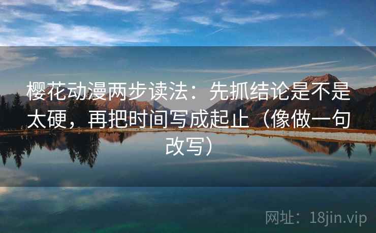 樱花动漫两步读法:先抓结论是不是太硬,再把时间写成起止(像做一句改写)