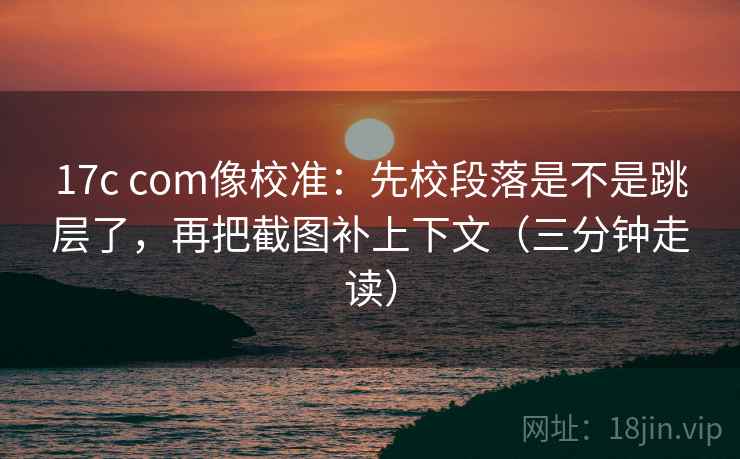 17c com像校准:先校段落是不是跳层了,再把截图补上下文(三分钟走读) 第2张 17c com像校准:先校段落是不是跳层了,再把截图补上下文(三分钟走读) 第2张
