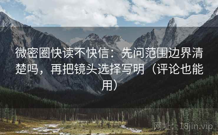 微密圈快读不快信:先问范围边界清楚吗,再把镜头选择写明(评论也能用)