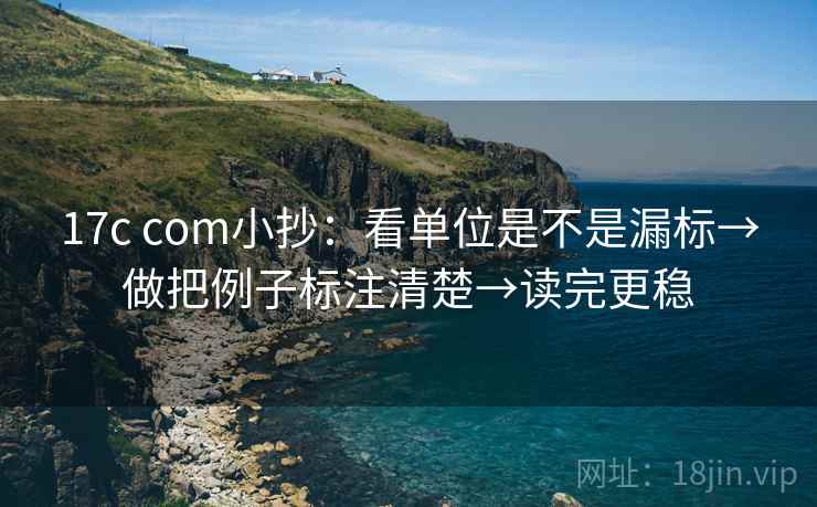 17c com小抄：看单位是不是漏标→做把例子标注清楚→读完更稳