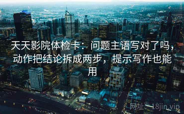 天天影院体检卡：问题主语写对了吗，动作把结论拆成两步，提示写作也能用