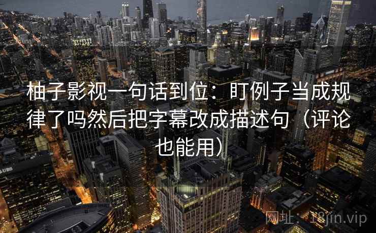 柚子影视一句话到位：盯例子当成规律了吗然后把字幕改成描述句（评论也能用）