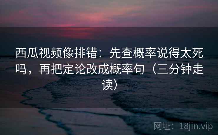 西瓜视频像排错：先查概率说得太死吗，再把定论改成概率句（三分钟走读）  第2张