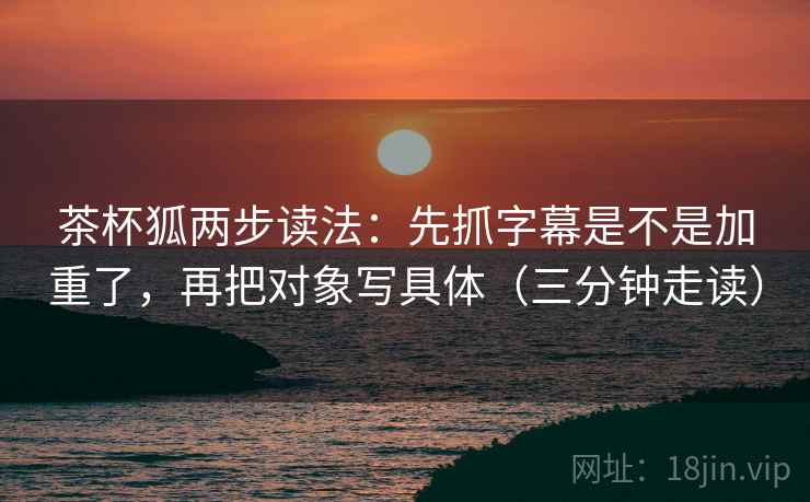 茶杯狐两步读法:先抓字幕是不是加重了,再把对象写具体(三分钟走读)