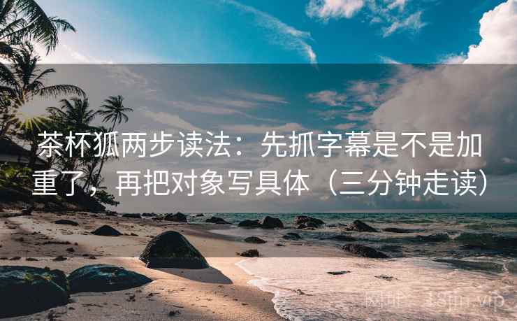 茶杯狐两步读法:先抓字幕是不是加重了,再把对象写具体(三分钟走读) 第2张 茶杯狐两步读法:先抓字幕是不是加重了,再把对象写具体(三分钟走读) 第2张