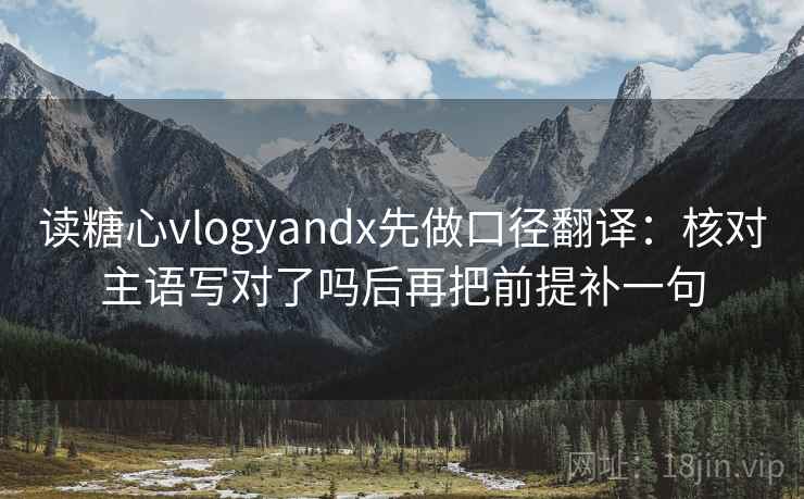 读糖心vlogyandx先做口径翻译：核对主语写对了吗后再把前提补一句