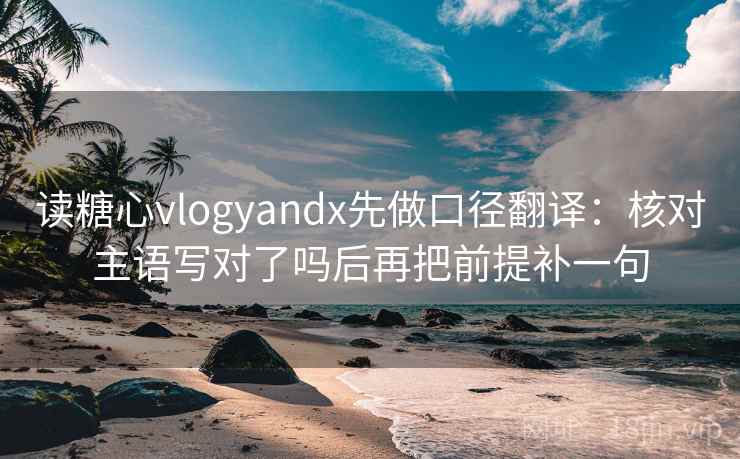 读糖心vlogyandx先做口径翻译:核对主语写对了吗后再把前提补一句 第2张 读糖心vlogyandx先做口径翻译:核对主语写对了吗后再把前提补一句 第2张