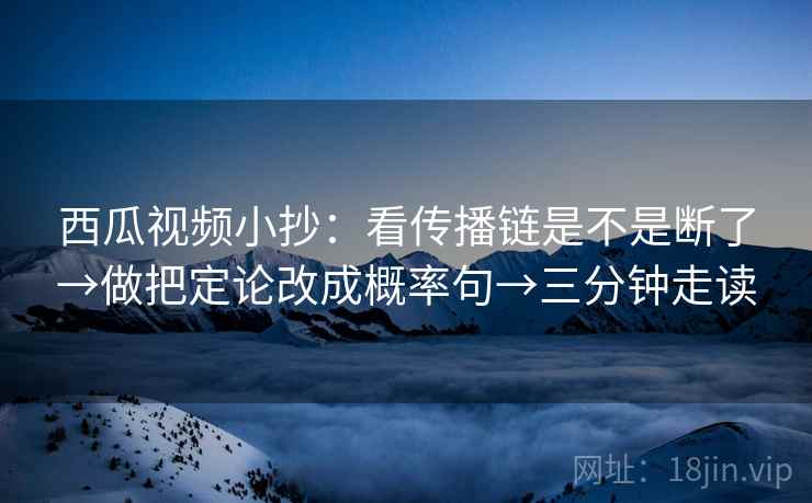 西瓜视频小抄：看传播链是不是断了→做把定论改成概率句→三分钟走读