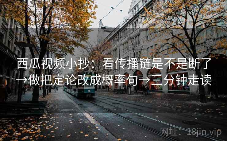 西瓜视频小抄:看传播链是不是断了→做把定论改成概率句→三分钟走读 第2张 西瓜视频小抄:看传播链是不是断了→做把定论改成概率句→三分钟走读 第2张