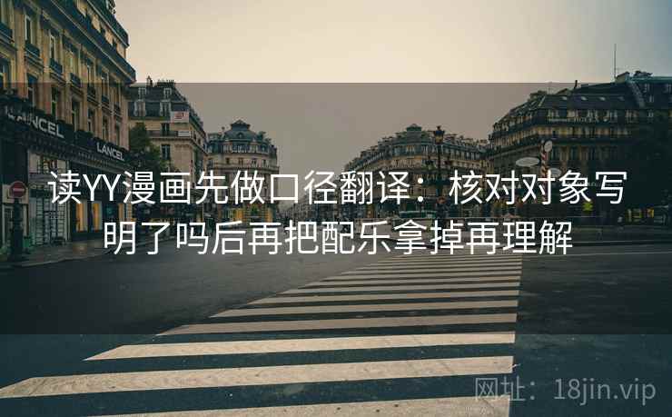 读YY漫画先做口径翻译:核对对象写明了吗后再把配乐拿掉再理解