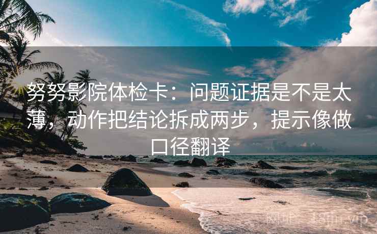 努努影院体检卡：问题证据是不是太薄，动作把结论拆成两步，提示像做口径翻译