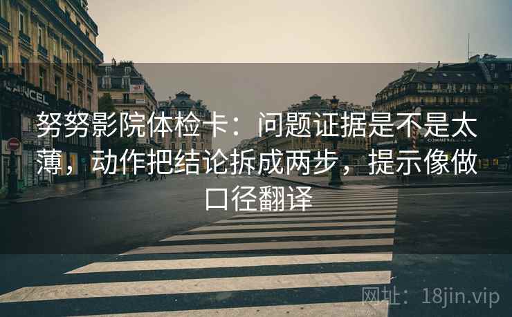 努努影院体检卡:问题证据是不是太薄,动作把结论拆成两步,提示像做口径翻译 第2张 努努影院体检卡:问题证据是不是太薄,动作把结论拆成两步,提示像做口径翻译 第2张