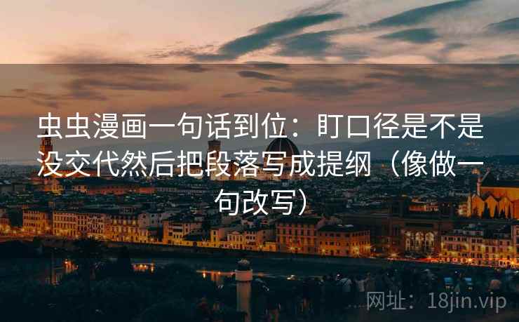 虫虫漫画一句话到位:盯口径是不是没交代然后把段落写成提纲(像做一句改写)