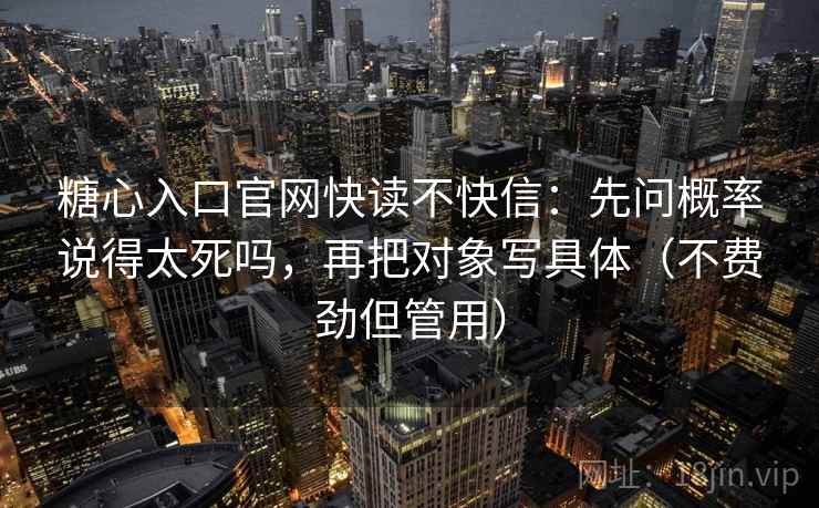 糖心入口官网快读不快信：先问概率说得太死吗，再把对象写具体（不费劲但管用）