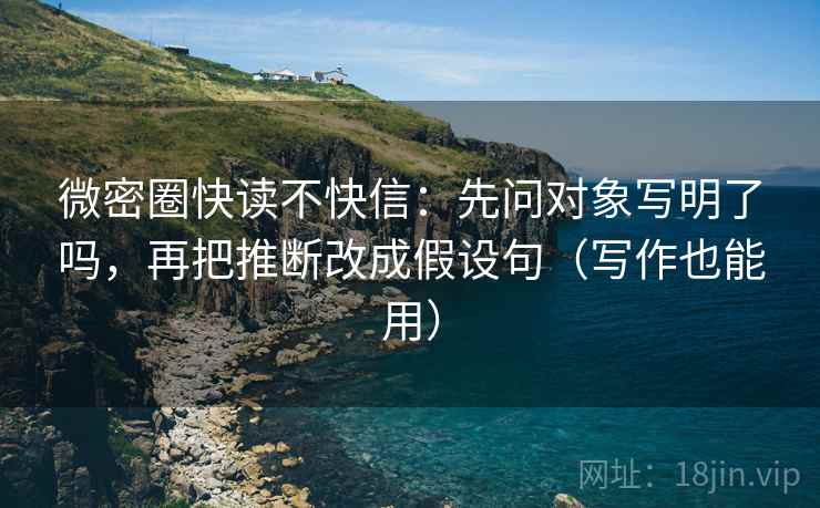 微密圈快读不快信:先问对象写明了吗,再把推断改成假设句(写作也能用) 第2张 微密圈快读不快信:先问对象写明了吗,再把推断改成假设句(写作也能用) 第2张